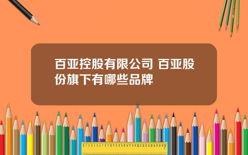 百亚控股有限公司 百亚股份旗下有哪些品牌